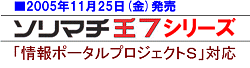 2005年11月25日(金)発売／ソリマチ王７シリーズ／「情報ポータルプロジェクト７」対応